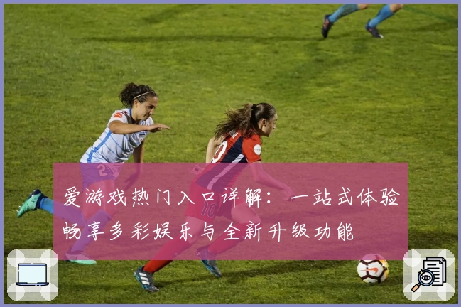 爱游戏热门入口详解：一站式体验畅享多彩娱乐与全新升级功能