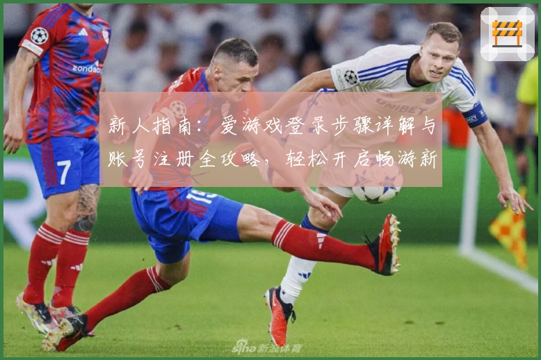 新人指南：爱游戏登录步骤详解与账号注册全攻略，轻松开启畅游新体验