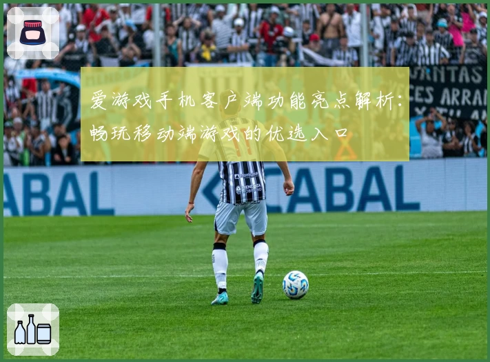 爱游戏手机客户端功能亮点解析：畅玩移动端游戏的优选入口