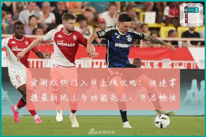 爱游戏热门入口上线攻略:快速掌握最新玩法与功能亮点,开启畅快娱乐新体验