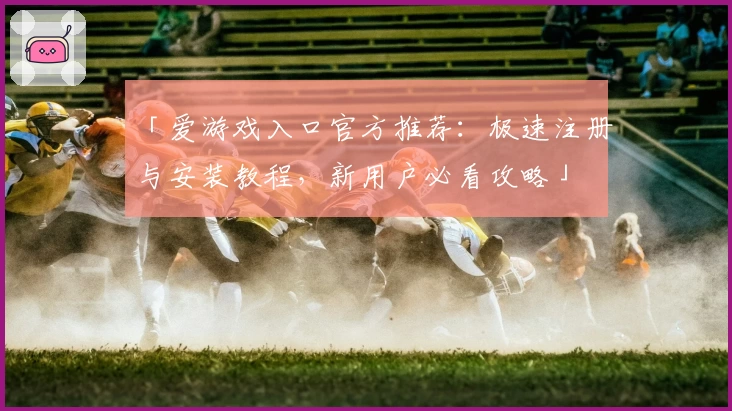 「爱游戏入口官方推荐：极速注册与安装教程，新用户必看攻略」