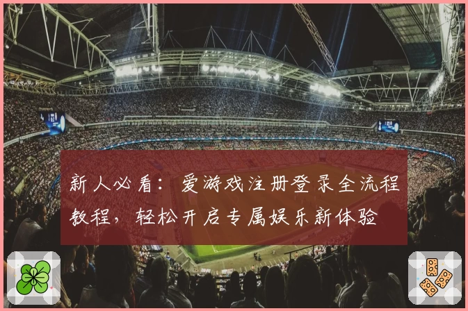 新人必看：爱游戏注册登录全流程教程，轻松开启专属娱乐新体验
