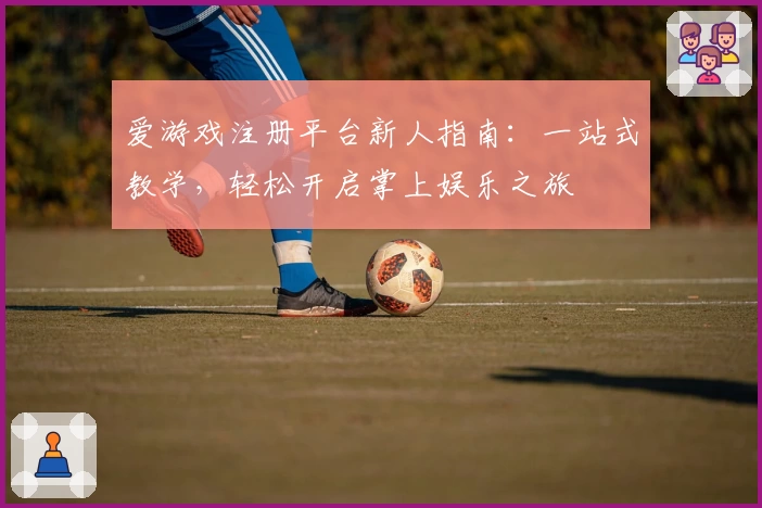 爱游戏注册平台新人指南：一站式教学，轻松开启掌上娱乐之旅