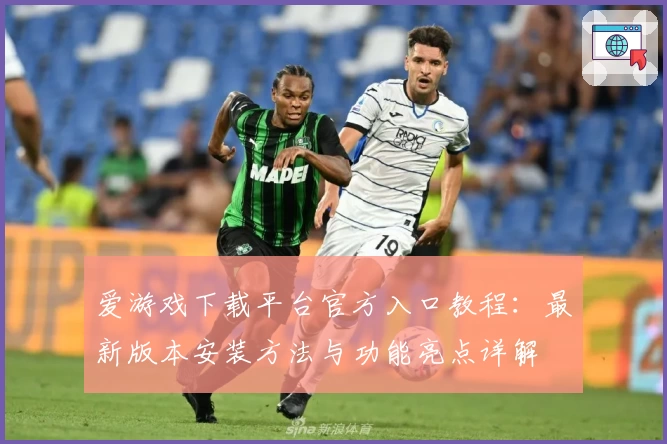爱游戏下载平台官方入口教程：最新版本安装方法与功能亮点详解