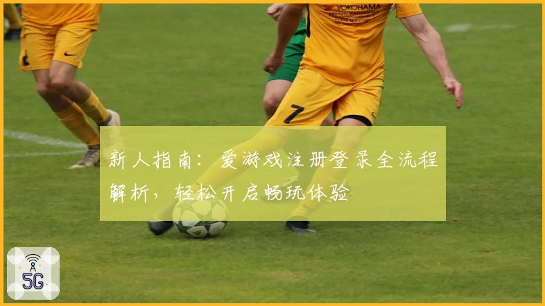 新人指南：爱游戏注册登录全流程解析，轻松开启畅玩体验