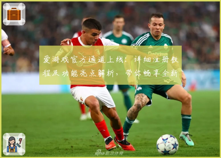 爱游戏官方通道上线:详细注册教程及功能亮点解析,带你畅享全新使用体验