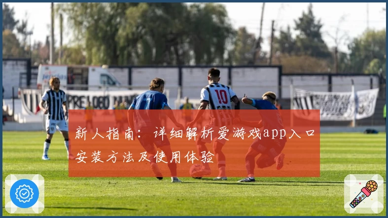 新人指南:详细解析爱游戏app入口安装方法及使用体验