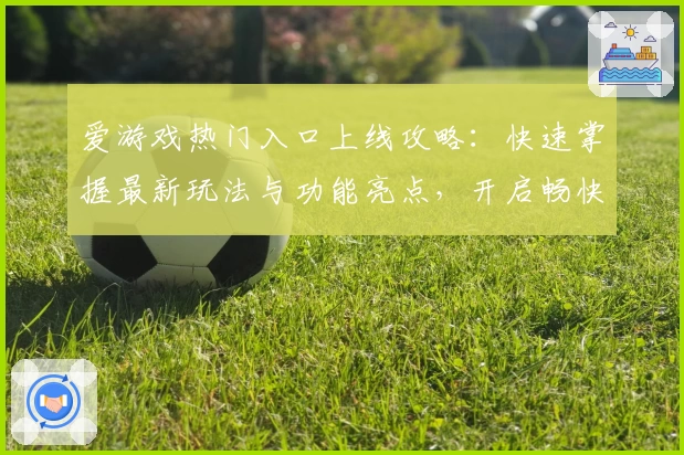 爱游戏热门入口上线攻略：快速掌握最新玩法与功能亮点，开启畅快娱乐新体验
