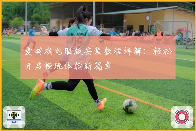 爱游戏电脑版安装教程详解：轻松开启畅玩体验新篇章