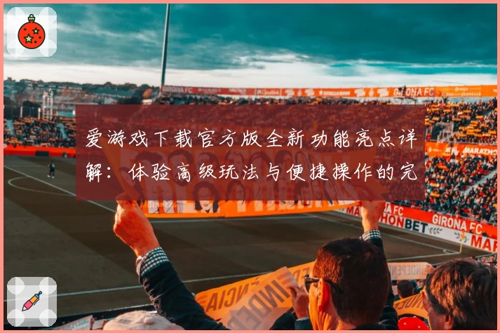 爱游戏下载官方版全新功能亮点详解：体验高级玩法与便捷操作的完美结合