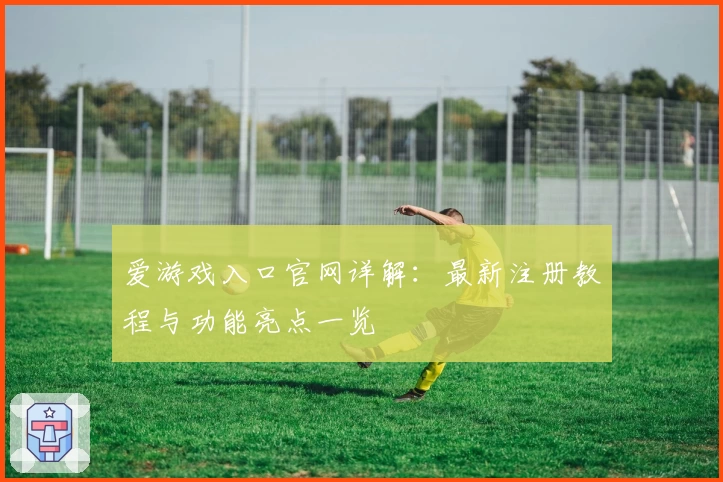 爱游戏入口官网详解：最新注册教程与功能亮点一览