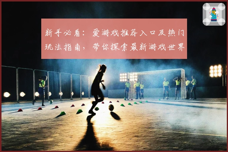 新手必看：爱游戏推荐入口及热门玩法指南，带你探索最新游戏世界！