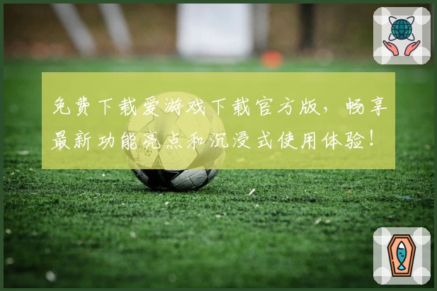 免费下载爱游戏下载官方版，畅享最新功能亮点和沉浸式使用体验！