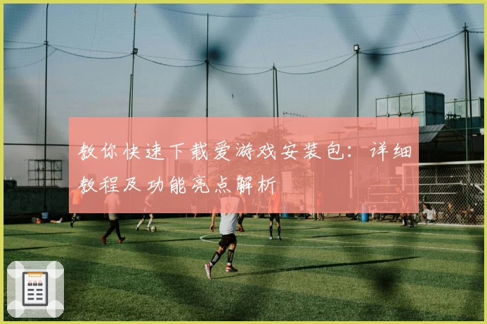 教你快速下载爱游戏安装包：详细教程及功能亮点解析