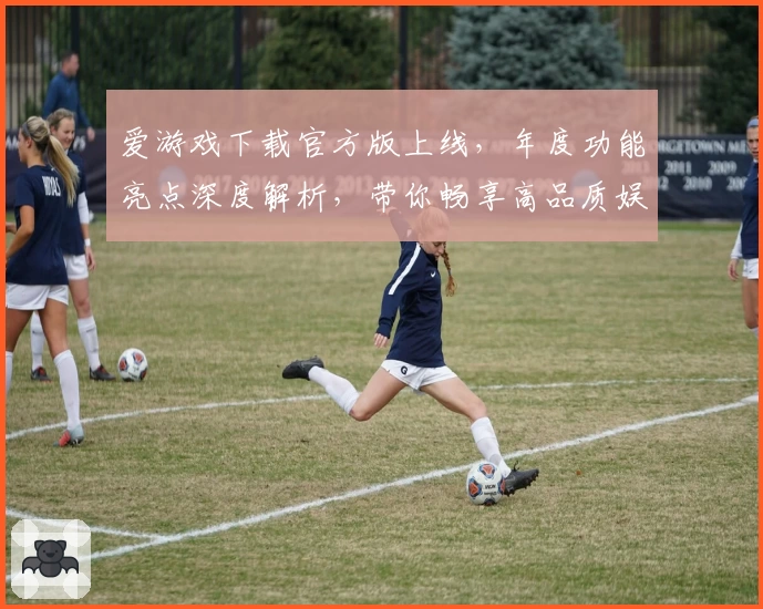 爱游戏下载官方版上线，年度功能亮点深度解析，带你畅享高品质娱乐体验