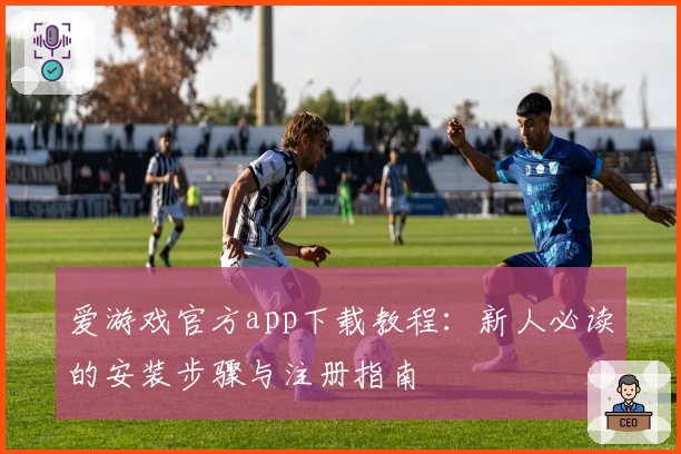 爱游戏官方app下载教程：新人必读的安装步骤与注册指南