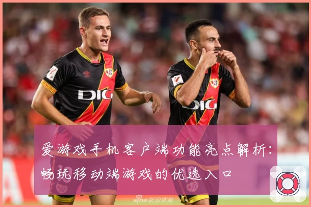 爱游戏手机客户端功能亮点解析：畅玩移动端游戏的优选入口