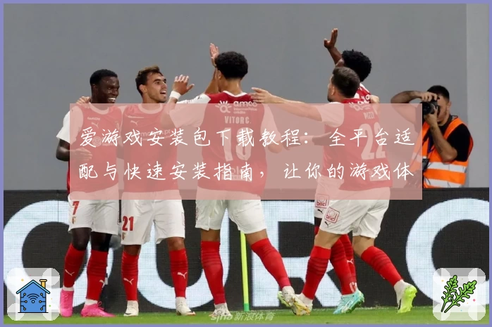 爱游戏安装包下载教程：全平台适配与快速安装指南，让你的游戏体验更畅快