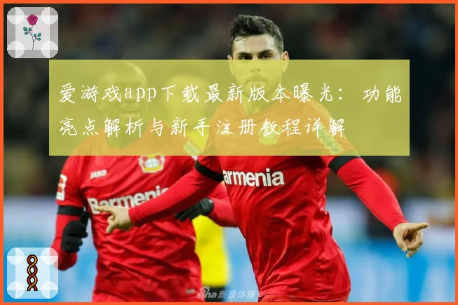 爱游戏app下载最新版本曝光：功能亮点解析与新手注册教程详解