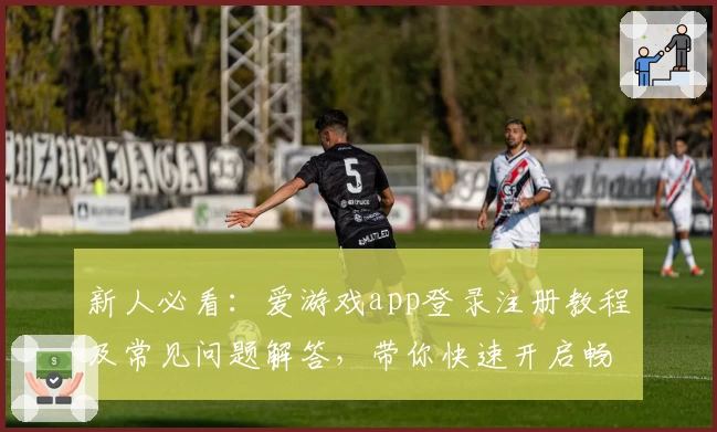 新人必看：爱游戏app登录注册教程及常见问题解答，带你快速开启畅玩之旅