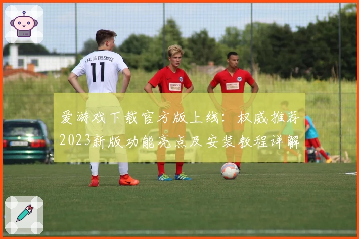 爱游戏下载官方版上线：权威推荐2023新版功能亮点及安装教程详解