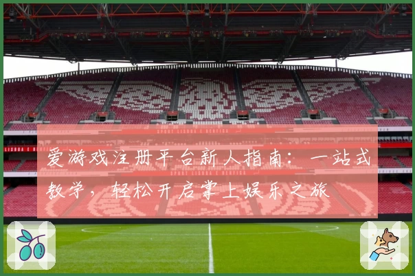 爱游戏注册平台新人指南：一站式教学，轻松开启掌上娱乐之旅