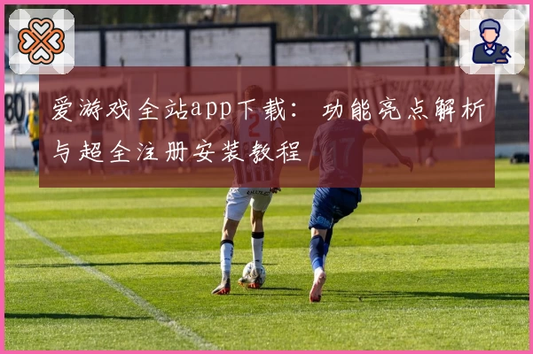 爱游戏全站app下载：功能亮点解析与超全注册安装教程
