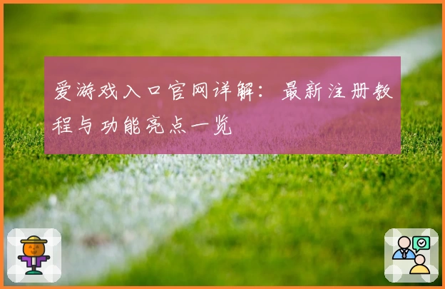 爱游戏入口官网详解：最新注册教程与功能亮点一览