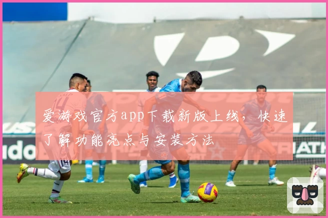 爱游戏官方app下载新版上线,快速了解功能亮点与安装方法