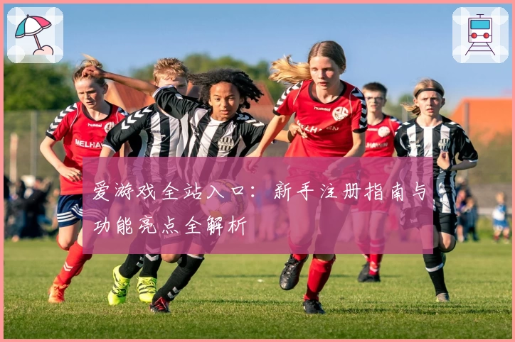 爱游戏全站入口：新手注册指南与功能亮点全解析