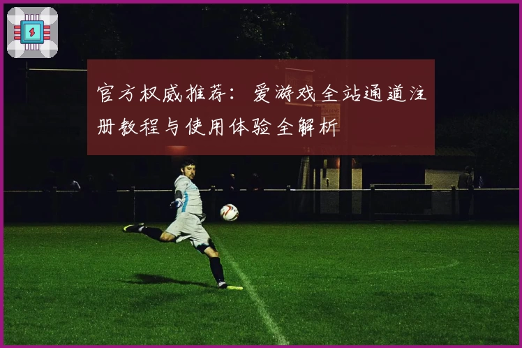 官方权威推荐:爱游戏全站通道注册教程与使用体验全解析