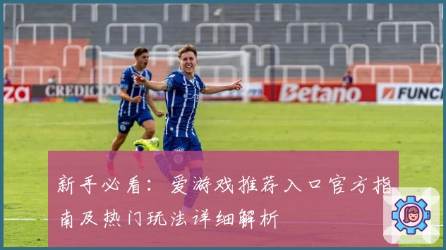 新手必看：爱游戏推荐入口官方指南及热门玩法详细解析