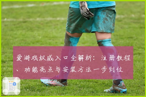 爱游戏权威入口全解析：注册教程、功能亮点与安装方法一步到位
