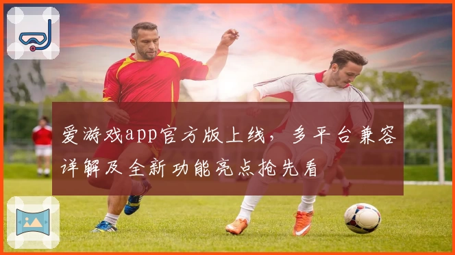 爱游戏app官方版上线，多平台兼容详解及全新功能亮点抢先看