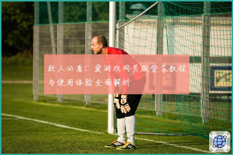 新人必看：爱游戏网页版登录教程与使用体验全面解析