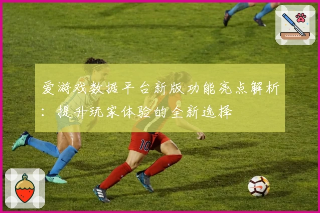 爱游戏数据平台新版功能亮点解析:提升玩家体验的全新选择