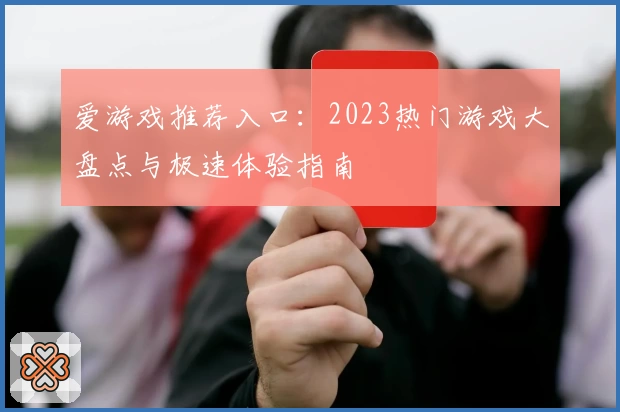 爱游戏推荐入口：2023热门游戏大盘点与极速体验指南