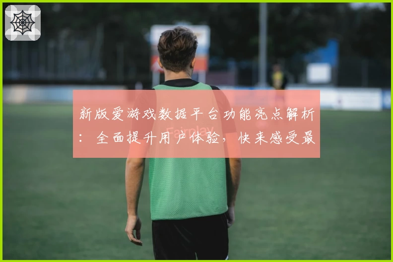 新版爱游戏数据平台功能亮点解析：全面提升用户体验，快来感受最新数据分析魅力