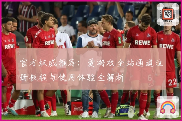 官方权威推荐:爱游戏全站通道注册教程与使用体验全解析