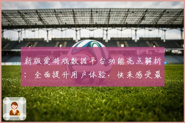 新版爱游戏数据平台功能亮点解析：全面提升用户体验，快来感受最新数据分析魅力
