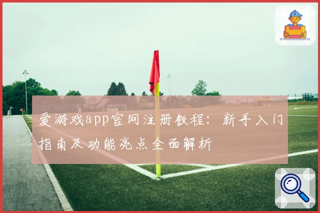 爱游戏app官网注册教程：新手入门指南及功能亮点全面解析