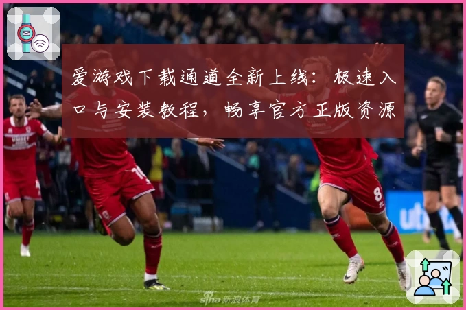 爱游戏下载通道全新上线：极速入口与安装教程，畅享官方正版资源