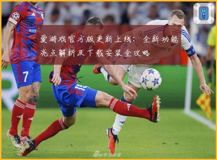 爱游戏官方版更新上线：全新功能亮点解析及下载安装全攻略