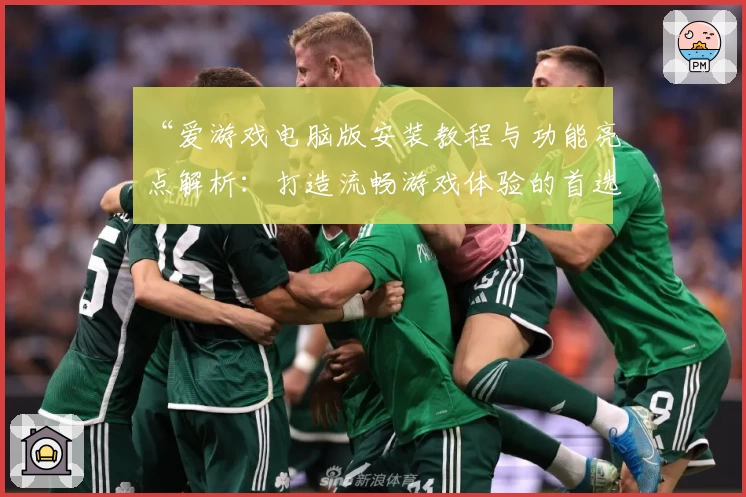 “爱游戏电脑版安装教程与功能亮点解析：打造流畅游戏体验的首选方案”
