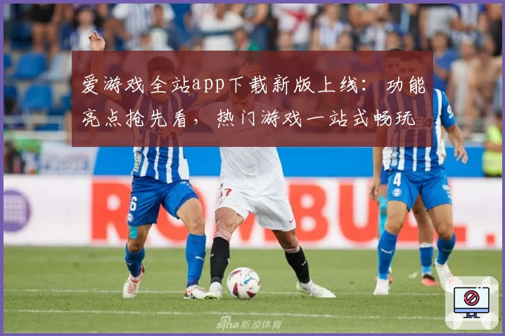 爱游戏全站app下载新版上线:功能亮点抢先看,热门游戏一站式畅玩体验
