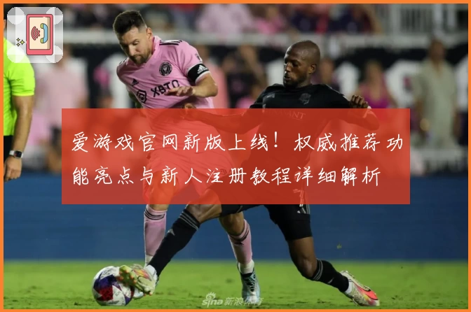 爱游戏官网新版上线！权威推荐功能亮点与新人注册教程详细解析