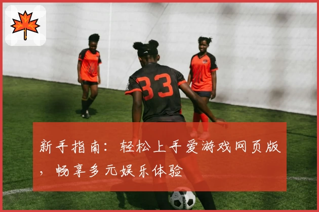 新手指南：轻松上手爱游戏网页版，畅享多元娱乐体验