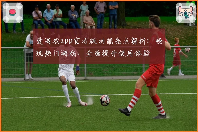 爱游戏app官方版功能亮点解析：畅玩热门游戏，全面提升使用体验