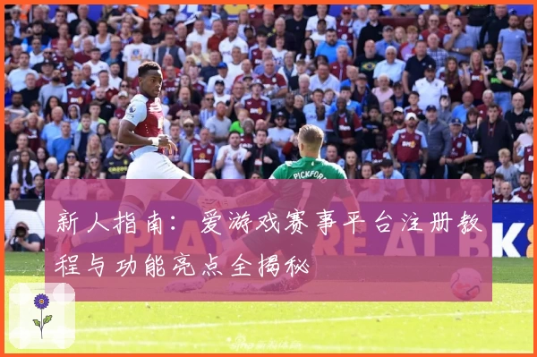 新人指南：爱游戏赛事平台注册教程与功能亮点全揭秘