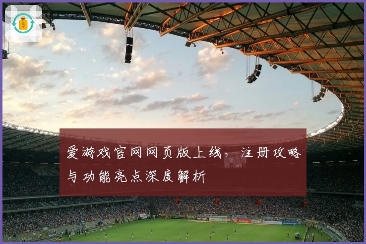 爱游戏官网网页版上线，注册攻略与功能亮点深度解析